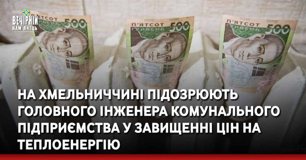 На Хмельниччині підозрюють головного інженера комунального підприємства у завищенні цін на теплоенергію