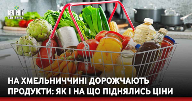 На Хмельниччині дорожчають продукти: як і на що піднялись ціни