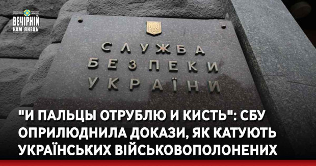 "И пальцы отрублю и кисть": СБУ оприлюднила докази, як катують українських військовополонених