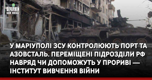 У Маріуполі ЗСУ контролюють порт та Азовсталь. Переміщені підрозділи РФ навряд чи допоможуть у прориві — Інститут вивчення війни