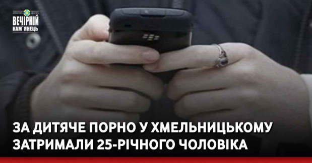 За дитяче порно у Хмельницькому затримали 25-річного чоловіка