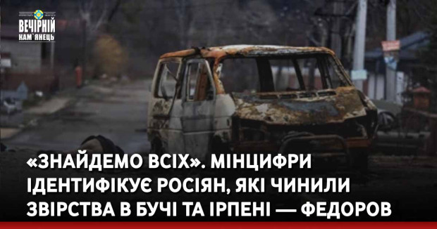 «Знайдемо всіх». Мінцифри ідентифікує росіян, які чинили звірства в Бучі та Ірпені — Федоров