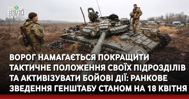 Ворог намагається покращити тактичне положення своїх підрозділів та активізувати бойові дії: ранкове зведення Генштабу станом на 18 квітня