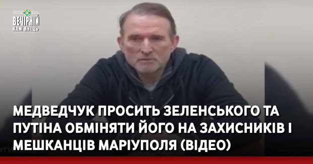 Медведчук просить Зеленського та путіна обміняти його на захисників і мешканців Маріуполя (ВІДЕО)