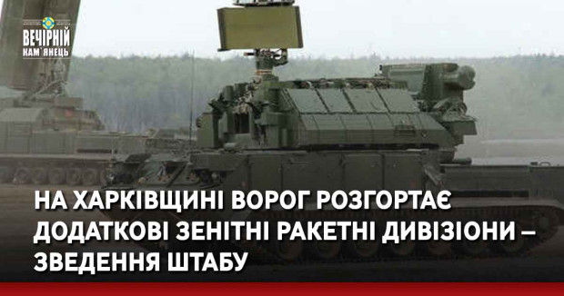 На Харківщині ворог розгортає додаткові зенітні ракетні дивізіони – зведення штабу