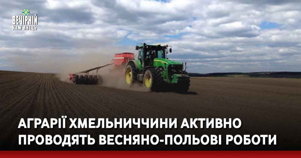 Аграрії Хмельниччини активно проводять весняно-польові роботи