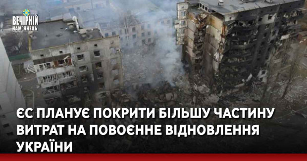 ЄС планує покрити більшу частину витрат на повоєнне відновлення України