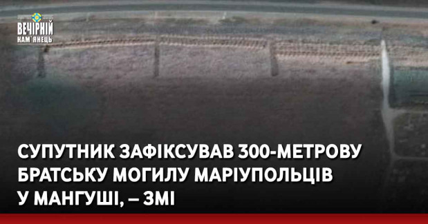 Супутник зафіксував 300-метрову братську могилу маріупольців у Мангуші, – ЗМІ
