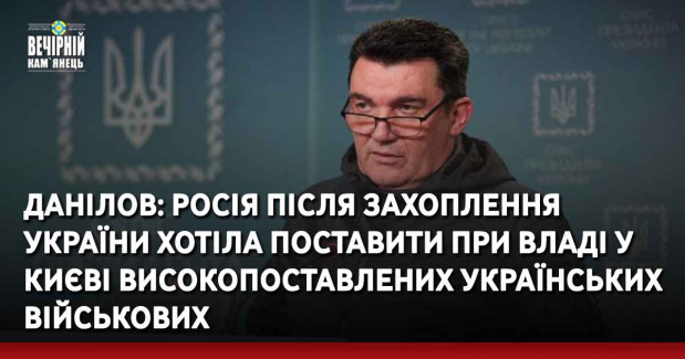 Секретар РНБО Олексій Данілов: росія після захоплення України хотіла поставити при владі у Києві високопоставлених українських військових