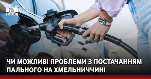 Чи можливі проблеми з постачанням пального на Хмельниччині