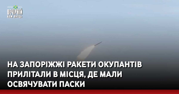 На Запоріжжі ракети окупантів прилітали в місця, де мали освячувати паски