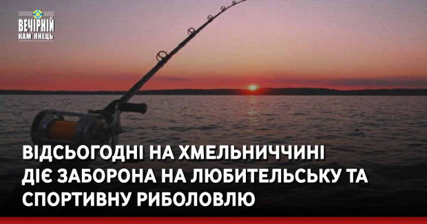 Відсьогодні на Хмельниччині діє заборона на любительську та спортивну риболовлю
