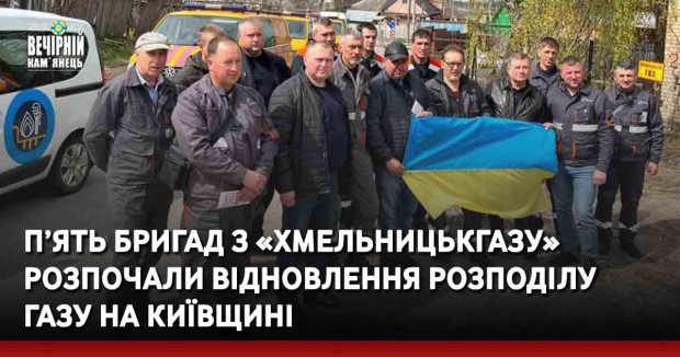 П’ять бригад з «Хмельницькгазу» розпочали відновлення розподілу газу на Київщині