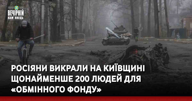 Росіяни викрали на Київщині щонайменше 200 людей для «обмінного фонду»