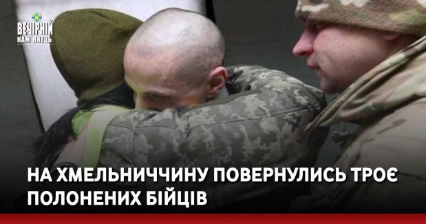 На Хмельниччину повернулись троє полонених бійців