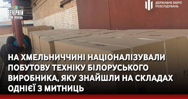 На Хмельниччині націоналізували побутову техніку білоруського виробника, яку знайшли на складах однієї з митниць