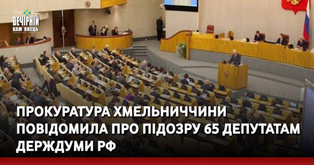 Прокуратура Хмельниччини повідомила про підозру 65 депутатам Держдуми РФ