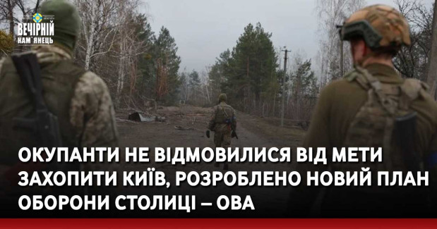 Окупанти не відмовилися від мети захопити Київ, розроблено новий план оборони столиці – ОВА