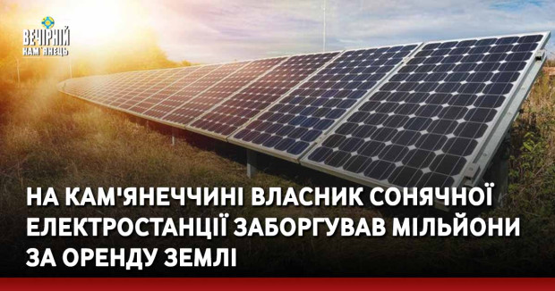 На Кам'янеччині власник сонячної електростанції заборгував мільйони за оренду землі