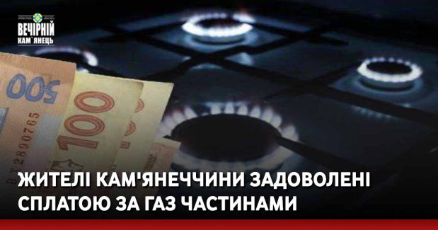 Жителі Кам'янеччини задоволені сплатою за газ частинами