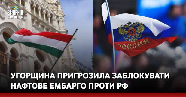Угорщина пригрозила заблокувати нафтове ембарго проти РФ