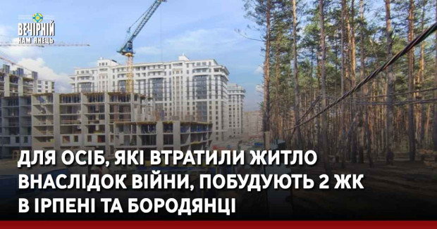 Для осіб, які втратили житло внаслідок війни, побудують 2 ЖК в Ірпені та Бородянці