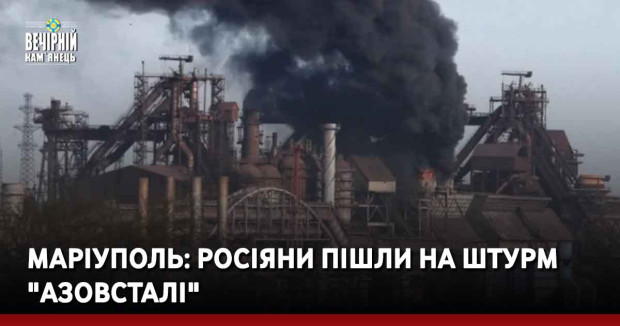 Маріуполь: росіяни пішли на штурм "Азовсталі"