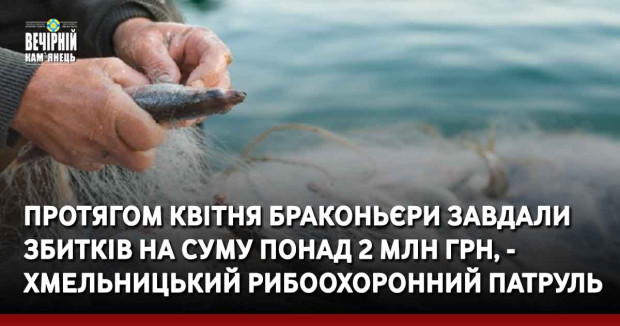 Протягом квітня браконьєри завдали збитків на суму понад 2 млн грн, - Хмельницький рибоохоронний патруль