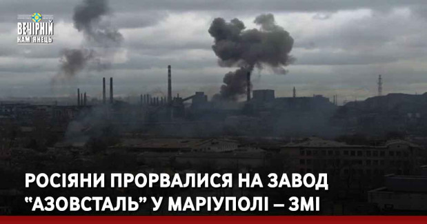 Росіяни прорвалися на завод “Азовсталь” у Маріуполі – ЗМІ