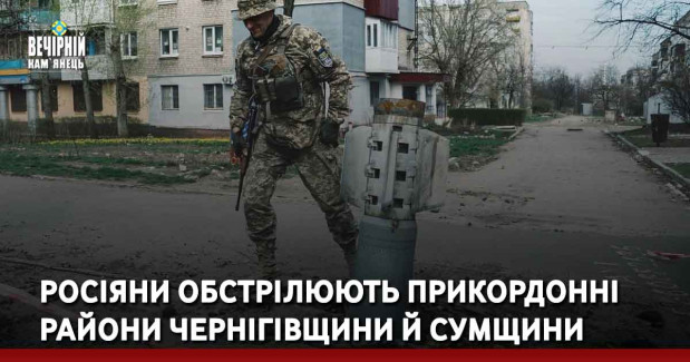 Росіяни обстрілюють прикордонні райони Чернігівщини й Сумщини