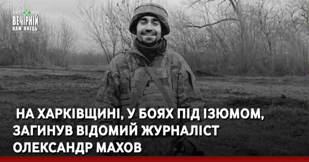  На Харківщині, у боях під Ізюмом, загинув відомий журналіст Олександр Махов