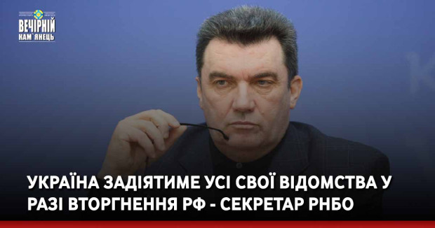Україна задіятиме усі свої відомства у разі вторгнення РФ - секретар РНБО