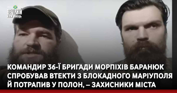 Командир 36-ї бригади морпіхів Баранюк спробував втекти з блокадного Маріуполя й потрапив у полон, – захисники міста