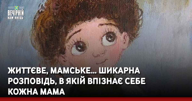 Життєве, мамське… Шикарна розповідь, в якій впізнає себе кожна мама