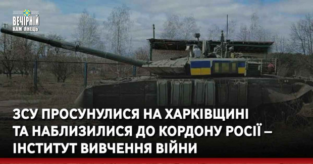 ЗСУ просунулися на Харківщині та наблизилися до кордону Росії – Інститут вивчення війни