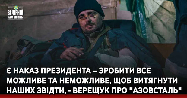 Є наказ Президента – зробити все можливе та неможливе, щоб витягнути наших звідти, - Верещук про "Азовсталь"