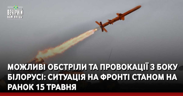 Можливі обстріли та провокації з боку Білорусі: ситуація на фронті станом на ранок 15 травня