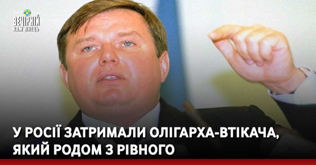 У Росії затримали олігарха-втікача, який родом з Рівного