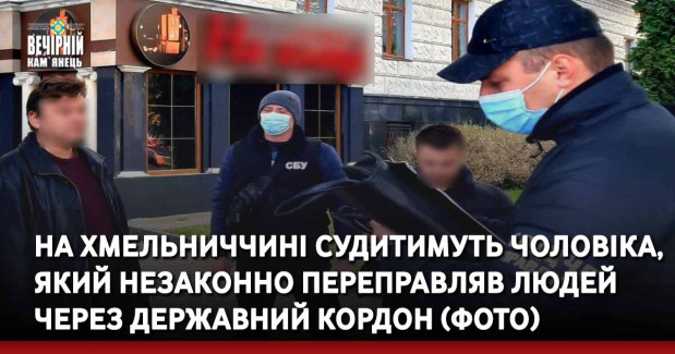 На Хмельниччині судитимуть чоловіка, який незаконно переправляв людей через державний кордон (ФОТО)