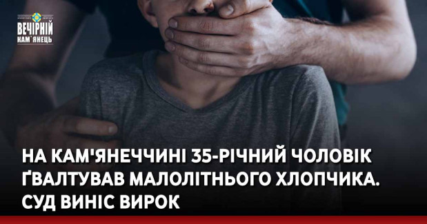 На Кам'янеччині 35-річний чоловік ґвалтував малолітнього хлопчика. Суд виніс вирок