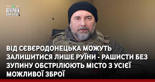 Від Сєвєродонецька можуть залишитися лише руїни - рашисти без зупину обстрілюють місто з усієї можливої зброї