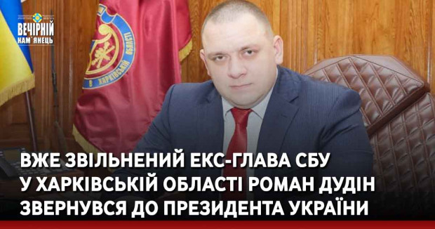 Вже звільнений екс-глава СБУ у Харківській області Роман Дудін звернувся до президента України