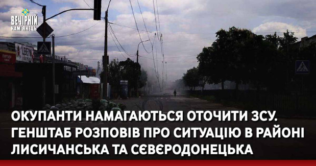 Окупанти намагаються оточити ЗСУ. Генштаб розповів про ситуацію в районі Лисичанська та Сєвєродонецька