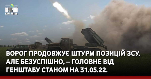 Ворог продовжує штурм позицій ЗСУ, але безуспішно, – головне від Генштабу станом на 31.05.22.