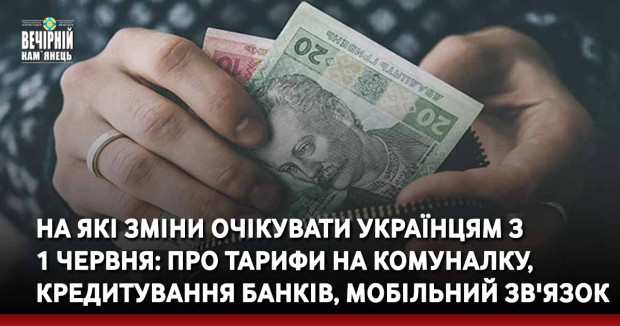 На які зміни очікувати українцям з 1 червня: про тарифи на комуналку, кредитування банків, мобільний зв'язок 