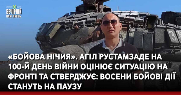 «Бойова нічия». Агіл Рустамзаде на 100-й день війни оцінює ситуацію на фронті та стверджує: восени бойові дії стануть на паузу
