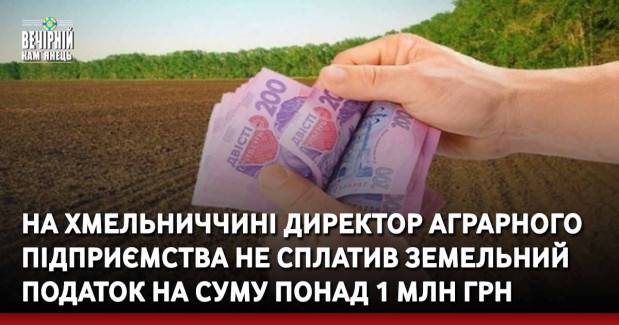 На Хмельниччині директор аграрного підприємства не сплатив земельний податок на суму понад 1 млн грн