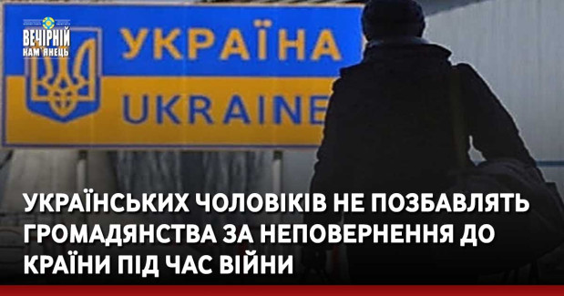 Українських чоловіків не позбавлять громадянства за неповернення до країни під час війни