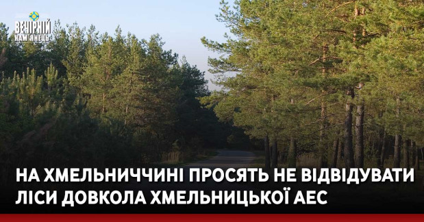 На Хмельниччині просять не відвідувати ліси довкола Хмельницької АЕС