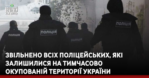 Звільнено всіх поліцейських, які залишилися на тимчасово окупованій території України